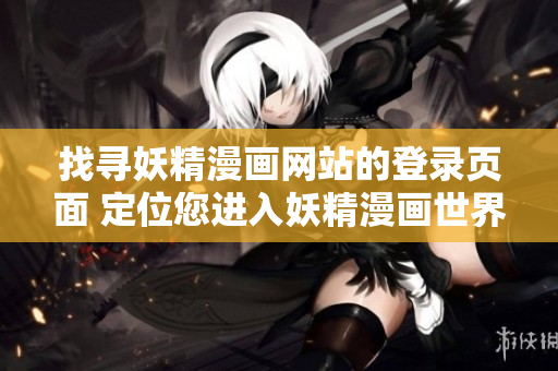 找寻妖精漫画网站的登录页面 定位您进入妖精漫画世界的入口