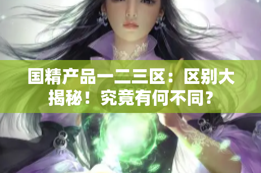 国精产品一二三区：区别大揭秘！究竟有何不同？