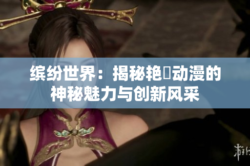 缤纷世界：揭秘艳鉧动漫的神秘魅力与创新风采