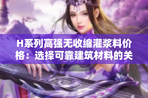 H系列高强无收缩灌浆料价格：选择可靠建筑材料的关键