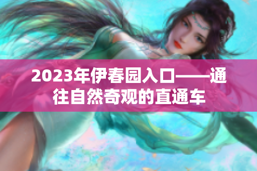 2023年伊春园入口——通往自然奇观的直通车