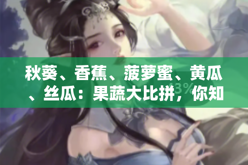 秋葵、香蕉、菠萝蜜、黄瓜、丝瓜：果蔬大比拼，你知道哪些差异？