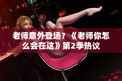 老师意外登场？《老师你怎么会在这》第2季热议