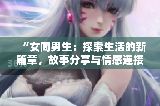 “女同男生：探索生活的新篇章，故事分享与情感连接”