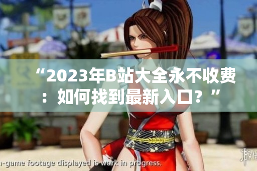 “2023年B站大全永不收费：如何找到最新入口？”