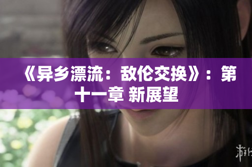 《异乡漂流：敌伦交换》：第十一章 新展望