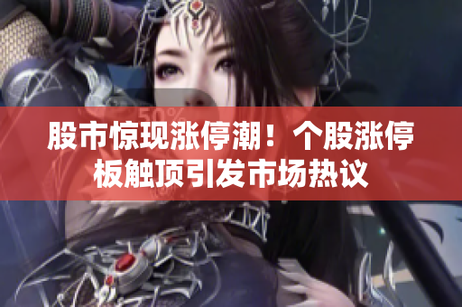 股市惊现涨停潮！个股涨停板触顶引发市场热议