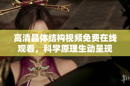 高清晶体结构视频免费在线观看，科学原理生动呈现