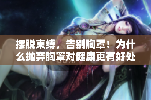 摆脱束缚，告别胸罩！为什么抛弃胸罩对健康更有好处？
