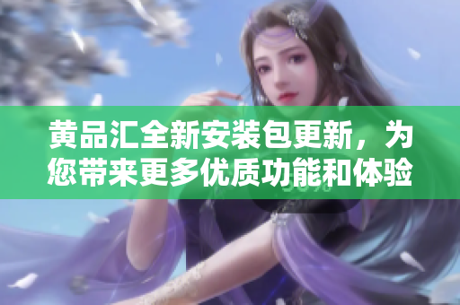 黄品汇全新安装包更新，为您带来更多优质功能和体验