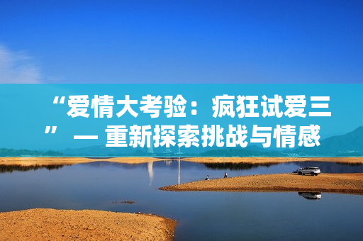“爱情大考验：疯狂试爱三” — 重新探索挑战与情感的故事