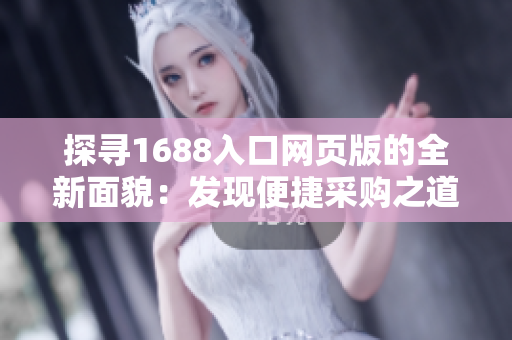 探寻1688入口网页版的全新面貌：发现便捷采购之道
