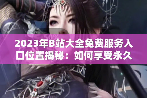 2023年B站大全免费服务入口位置揭秘：如何享受永久免费观看？