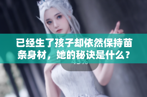 已经生了孩子却依然保持苗条身材，她的秘诀是什么？