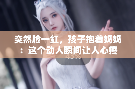 突然脸一红，孩子抱着妈妈：这个动人瞬间让人心疼
