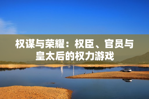 权谋与荣耀：权臣、官员与皇太后的权力游戏