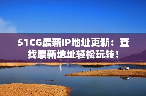 51CG最新IP地址更新：查找最新地址轻松玩转！