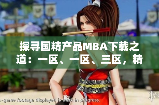 探寻国精产品MBA下载之道：一区、一区、三区，精华尽在其中