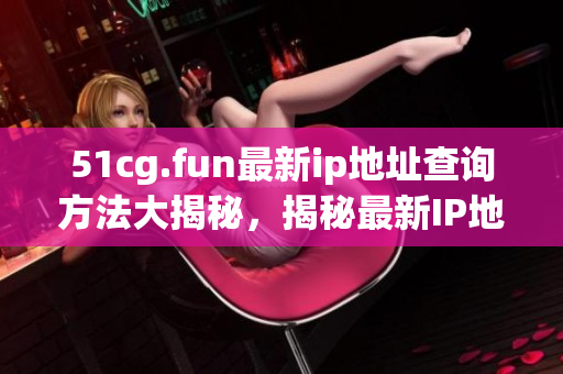 51cg.fun最新ip地址查询方法大揭秘，揭秘最新IP地址查询技巧