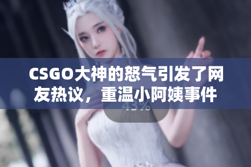 CSGO大神的怒气引发了网友热议，重温小阿姨事件