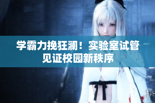 学霸力挽狂澜！实验室试管见证校园新秩序