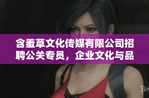 含羞草文化传媒有限公司招聘公关专员，企业文化与品牌传播方面经验者优先
