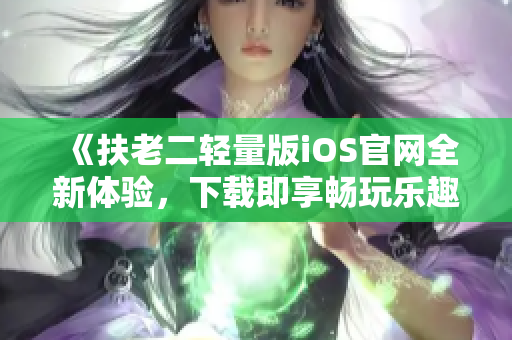 《扶老二轻量版iOS官网全新体验，下载即享畅玩乐趣》