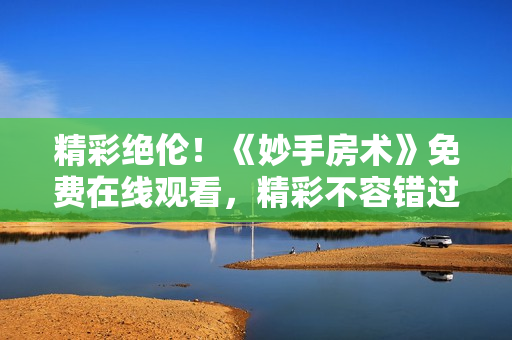 精彩绝伦！《妙手房术》免费在线观看，精彩不容错过