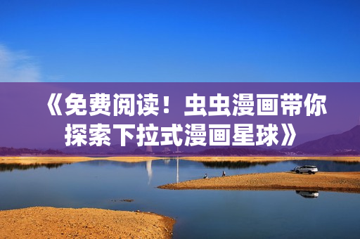 《免费阅读！虫虫漫画带你探索下拉式漫画星球》