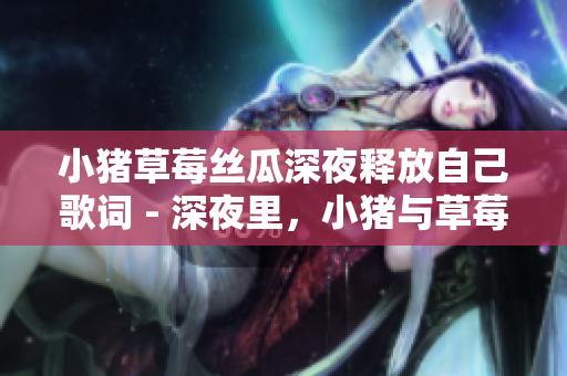 小猪草莓丝瓜深夜释放自己歌词 - 深夜里，小猪与草莓丝瓜共舞放飞自我