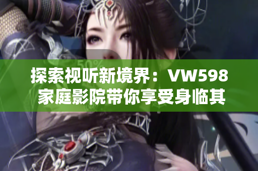探索视听新境界：VW598 家庭影院带你享受身临其境的影音盛宴