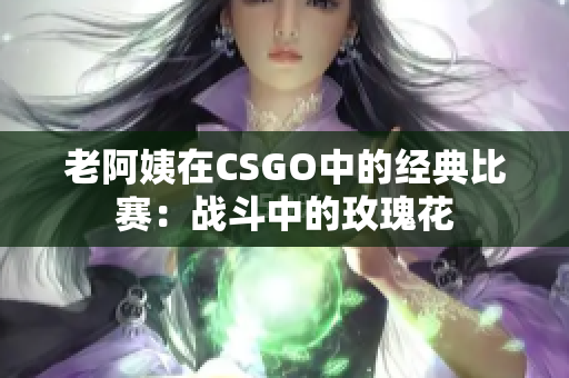 老阿姨在CSGO中的经典比赛：战斗中的玫瑰花