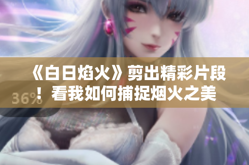 《白日焰火》剪出精彩片段！看我如何捕捉烟火之美