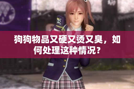 狗狗物品又硬又烫又臭，如何处理这种情况？