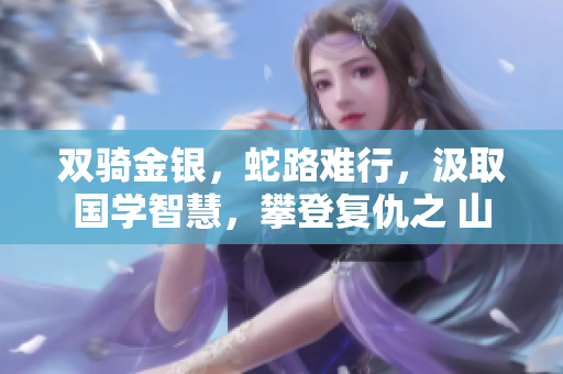 双骑金银，蛇路难行，汲取国学智慧，攀登复仇之 山