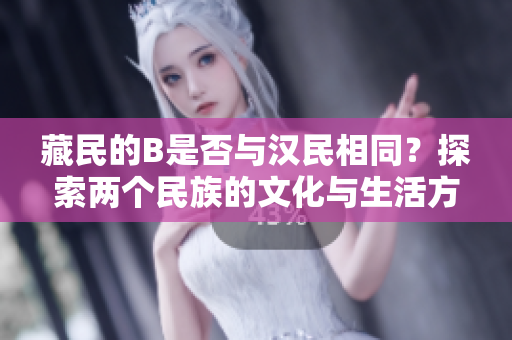 藏民的B是否与汉民相同？探索两个民族的文化与生活方式的相似之处