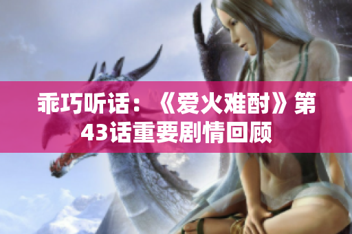 乖巧听话：《爱火难酎》第43话重要剧情回顾
