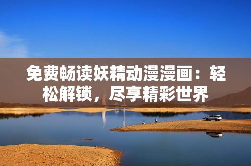 免费畅读妖精动漫漫画：轻松解锁，尽享精彩世界