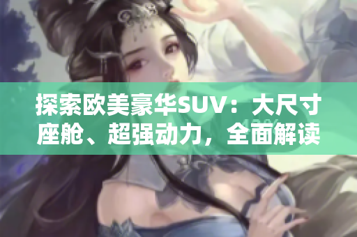 探索欧美豪华SUV：大尺寸座舱、超强动力，全面解读最新热门车型