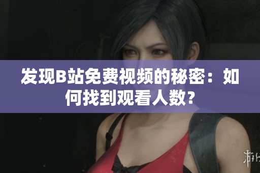 发现B站免费视频的秘密：如何找到观看人数？