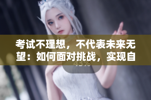 考试不理想，不代表未来无望：如何面对挑战，实现自我成长