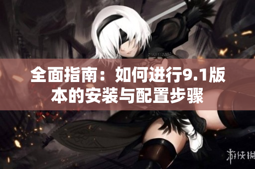 全面指南：如何进行9.1版本的安装与配置步骤