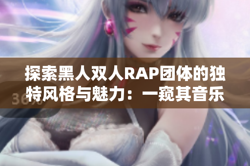 探索黑人双人RAP团体的独特风格与魅力：一窥其音乐之道
