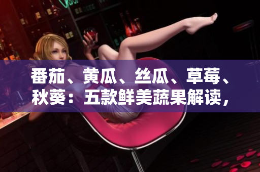 番茄、黄瓜、丝瓜、草莓、秋葵：五款鲜美蔬果解读，滋味无穷，健康不止。