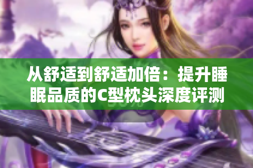 从舒适到舒适加倍：提升睡眠品质的C型枕头深度评测