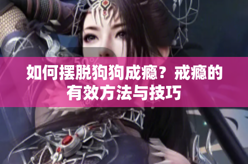 如何摆脱狗狗成瘾？戒瘾的有效方法与技巧