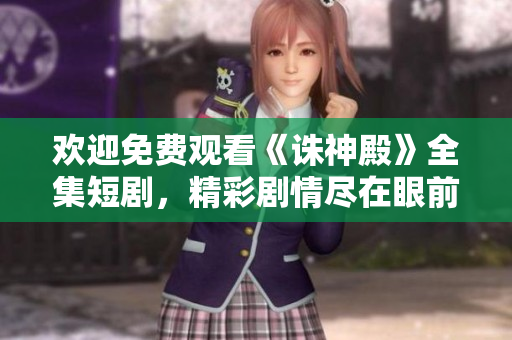 欢迎免费观看《诛神殿》全集短剧，精彩剧情尽在眼前