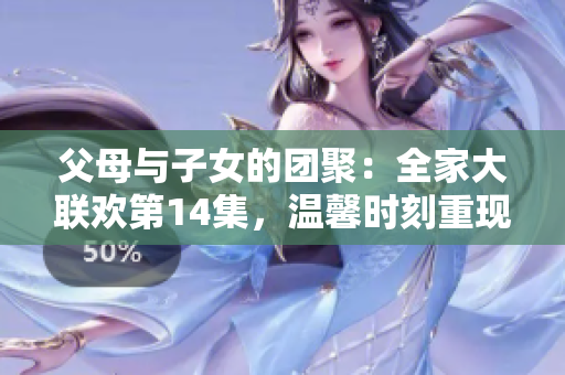 父母与子女的团聚：全家大联欢第14集，温馨时刻重现