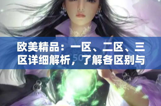 欧美精品：一区、二区、三区详细解析，了解各区别与特点