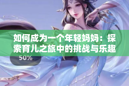 如何成为一个年轻妈妈：探索育儿之旅中的挑战与乐趣